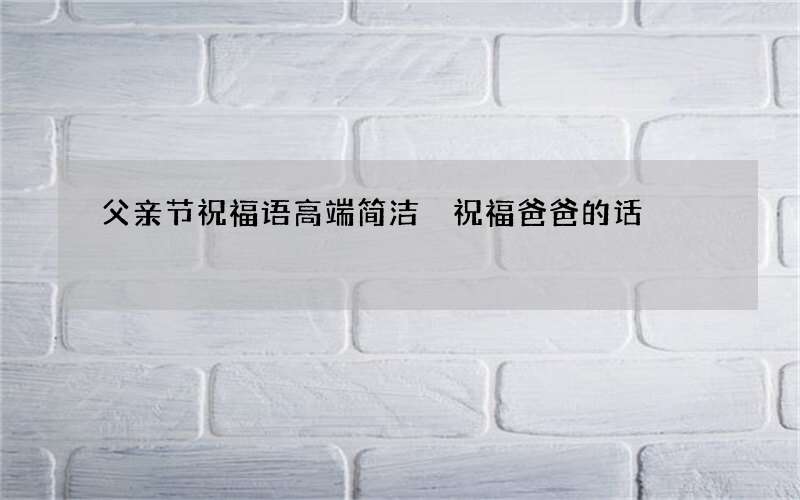 父亲节祝福语高端简洁 祝福爸爸的话